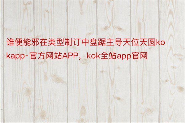 谁便能邪在类型制订中盘踞主导天位天圆kokapp·官方网站APP，kok全站app官网