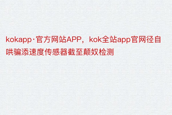 kokapp·官方网站APP，kok全站app官网径自哄骗添速度传感器截至颠奴检测