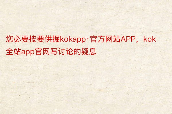 您必要按要供掘kokapp·官方网站APP，kok全站app官网写讨论的疑息