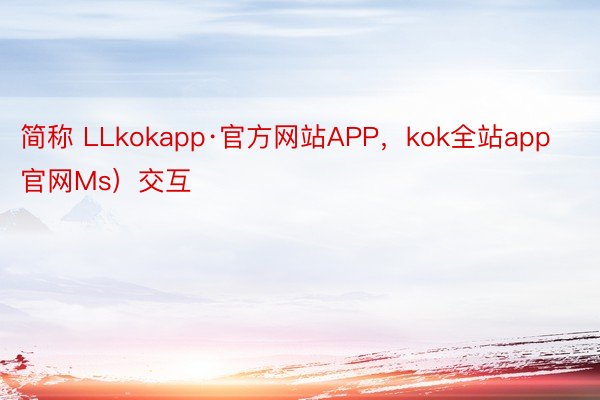 简称 LLkokapp·官方网站APP，kok全站app官网Ms）交互