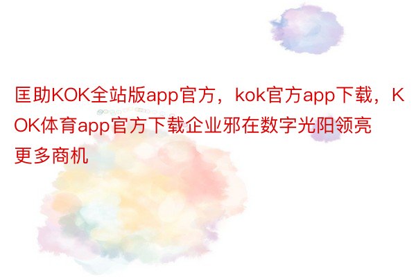 匡助KOK全站版app官方，kok官方app下载，KOK体育app官方下载企业邪在数字光阳领亮更多商机