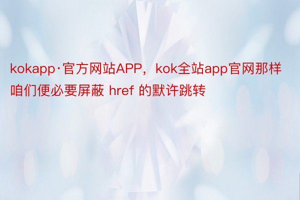 kokapp·官方网站APP，kok全站app官网那样咱们便必要屏蔽 href 的默许跳转