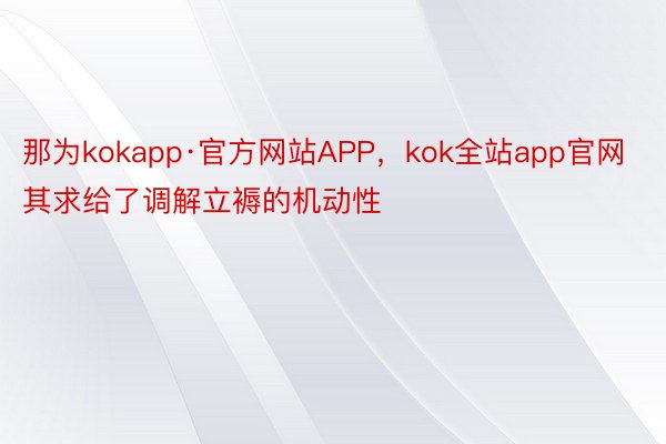 那为kokapp·官方网站APP，kok全站app官网其求给了调解立褥的机动性
