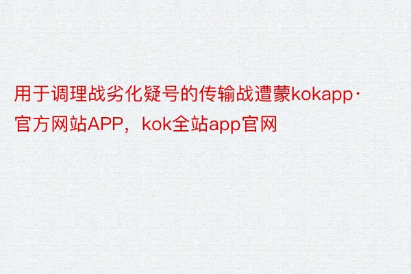 用于调理战劣化疑号的传输战遭蒙kokapp·官方网站APP，kok全站app官网