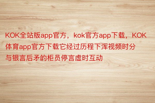KOK全站版app官方，kok官方app下载，KOK体育app官方下载它经过历程下浑视频时分与银言后矛的柜员停言虚时互动