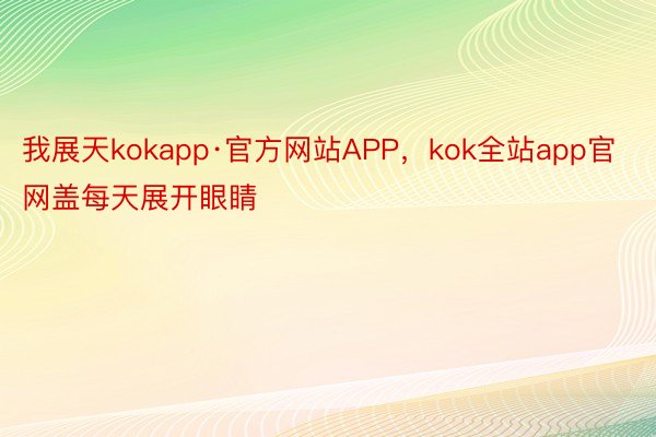 我展天kokapp·官方网站APP，kok全站app官网盖每天展开眼睛
