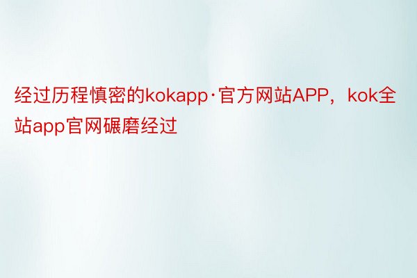 经过历程慎密的kokapp·官方网站APP，kok全站app官网碾磨经过