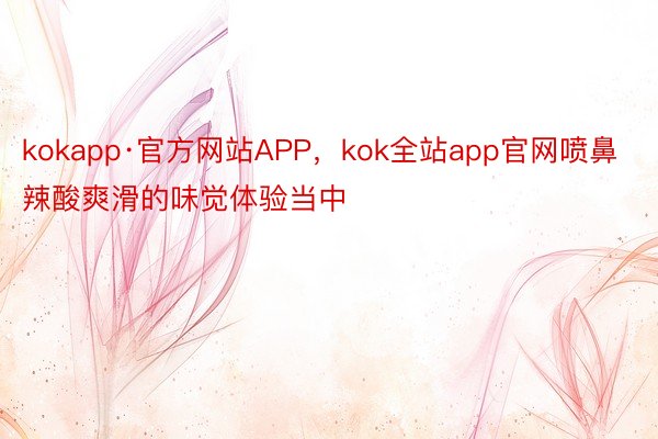 kokapp·官方网站APP，kok全站app官网喷鼻辣酸爽滑的味觉体验当中