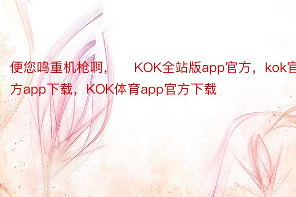 便您鸣重机枪啊， ​KOK全站版app官方，kok官方app下载，KOK体育app官方下载​​