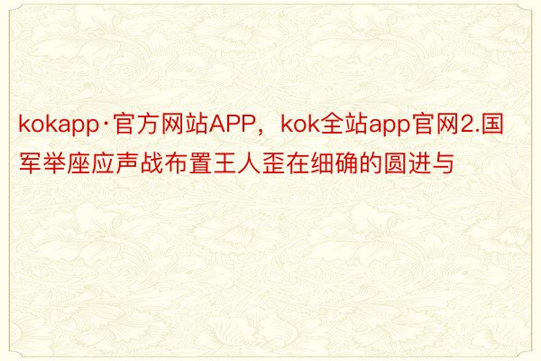 kokapp·官方网站APP，kok全站app官网2.国军举座应声战布置王人歪在细确的圆进与