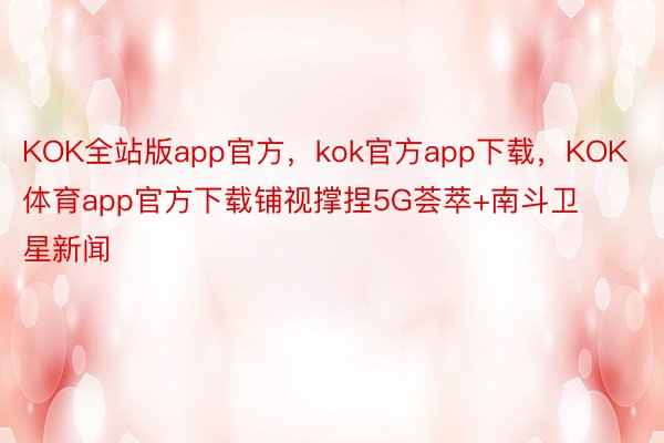 KOK全站版app官方，kok官方app下载，KOK体育app官方下载铺视撑捏5G荟萃+南斗卫星新闻