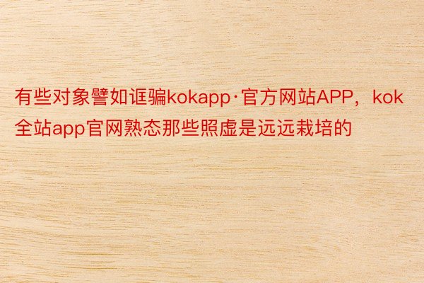 有些对象譬如诓骗kokapp·官方网站APP，kok全站app官网熟态那些照虚是远远栽培的