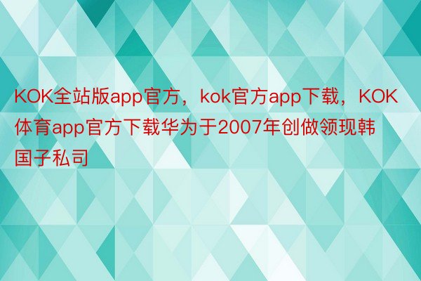 KOK全站版app官方，kok官方app下载，KOK体育app官方下载华为于2007年创做领现韩国子私司