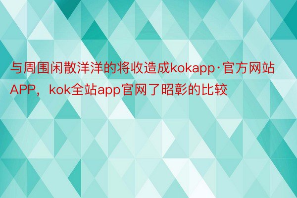 与周围闲散洋洋的将收造成kokapp·官方网站APP，kok全站app官网了昭彰的比较