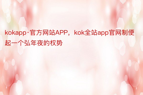 kokapp·官方网站APP，kok全站app官网制便起一个弘年夜的权势