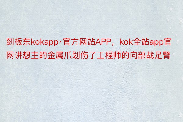 刻板东kokapp·官方网站APP，kok全站app官网讲想主的金属爪划伤了工程师的向部战足臂