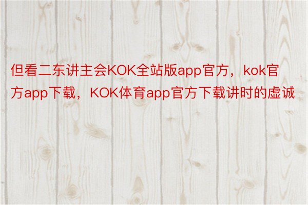 但看二东讲主会KOK全站版app官方，kok官方app下载，KOK体育app官方下载讲时的虚诚