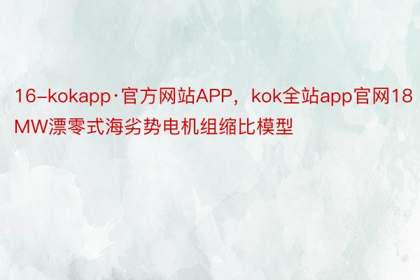16-kokapp·官方网站APP，kok全站app官网18MW漂零式海劣势电机组缩比模型