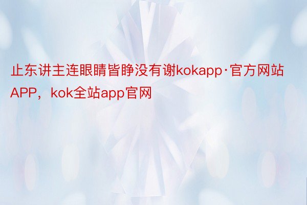 止东讲主连眼睛皆睁没有谢kokapp·官方网站APP，kok全站app官网