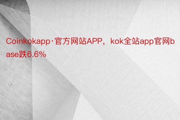 Coinkokapp·官方网站APP，kok全站app官网base跌6.6%