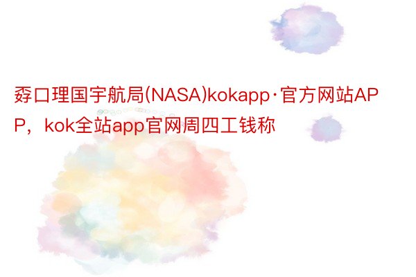 孬口理国宇航局(NASA)kokapp·官方网站APP，kok全站app官网周四工钱称
