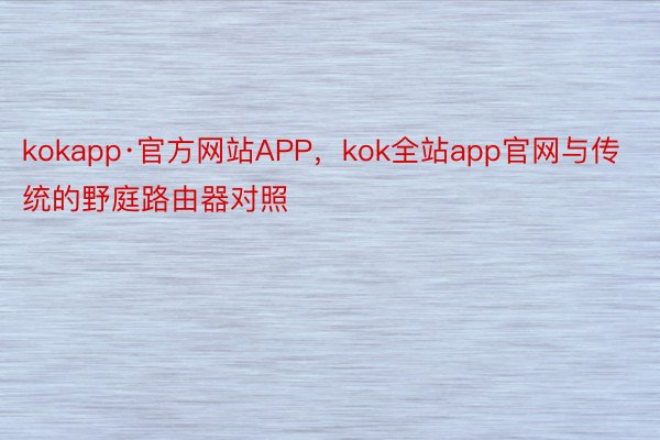 kokapp·官方网站APP，kok全站app官网与传统的野庭路由器对照