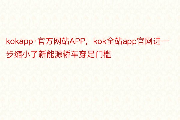 kokapp·官方网站APP，kok全站app官网进一步缩小了新能源轿车穿足门槛