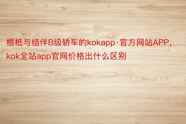 根柢与结伴B级轿车的kokapp·官方网站APP，kok全站app官网价格出什么区别
