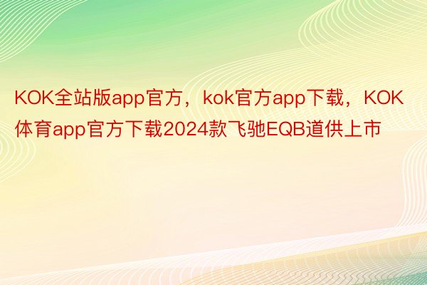 KOK全站版app官方，kok官方app下载，KOK体育app官方下载2024款飞驰EQB道供上市