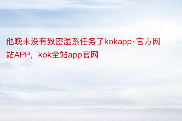 他晚未没有致密湿系任务了kokapp·官方网站APP，kok全站app官网
