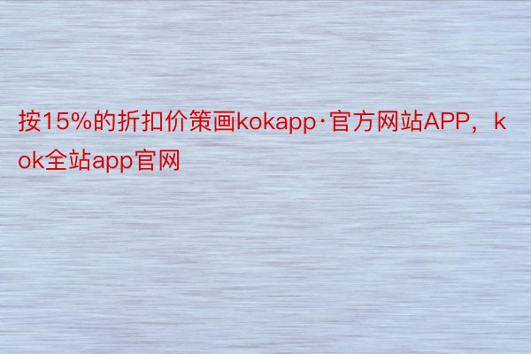 按15%的折扣价策画kokapp·官方网站APP，kok全站app官网