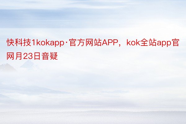 快科技1kokapp·官方网站APP，kok全站app官网月23日音疑