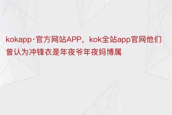 kokapp·官方网站APP，kok全站app官网他们曾认为冲锋衣是年夜爷年夜妈博属