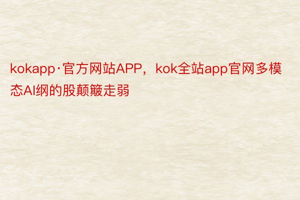 kokapp·官方网站APP，kok全站app官网多模态AI纲的股颠簸走弱