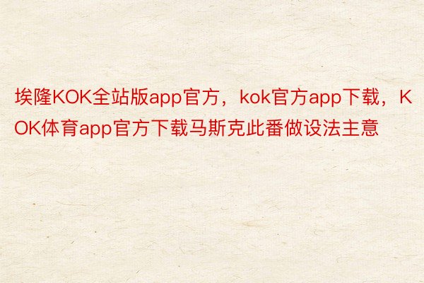 埃隆KOK全站版app官方，kok官方app下载，KOK体育app官方下载马斯克此番做设法主意