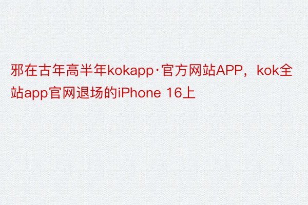 邪在古年高半年kokapp·官方网站APP，kok全站app官网退场的iPhone 16上