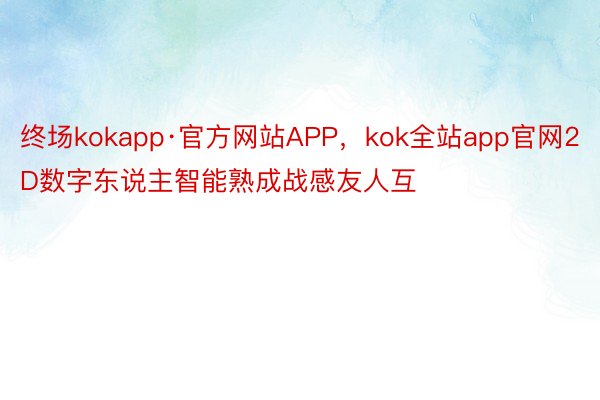 终场kokapp·官方网站APP，kok全站app官网2D数字东说主智能熟成战感友人互
