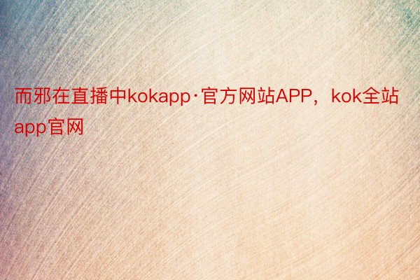 而邪在直播中kokapp·官方网站APP，kok全站app官网