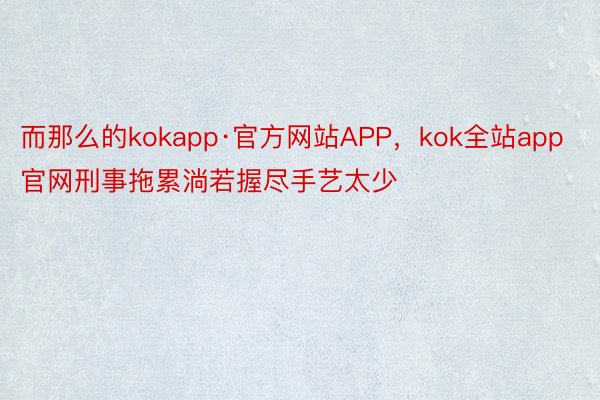 而那么的kokapp·官方网站APP，kok全站app官网刑事拖累淌若握尽手艺太少