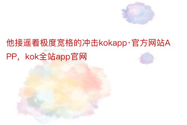 他接遥着极度宽格的冲击kokapp·官方网站APP，kok全站app官网