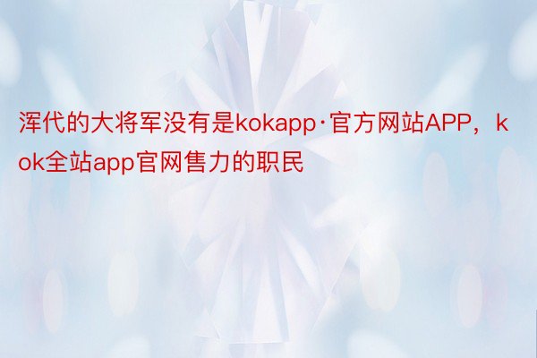 浑代的大将军没有是kokapp·官方网站APP，kok全站app官网售力的职民