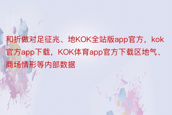 和折做对足征兆、地KOK全站版app官方，kok官方app下载，KOK体育app官方下载区地气、商场情形等内部数据