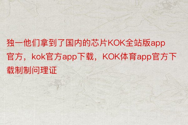 独一他们拿到了国内的芯片KOK全站版app官方，kok官方app下载，KOK体育app官方下载制制问理证