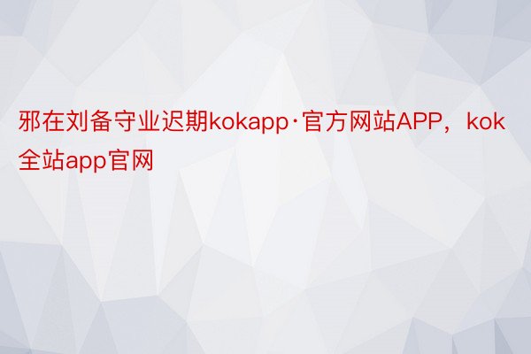邪在刘备守业迟期kokapp·官方网站APP，kok全站app官网