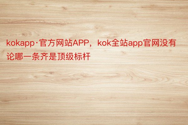 kokapp·官方网站APP，kok全站app官网没有论哪一条齐是顶级标杆