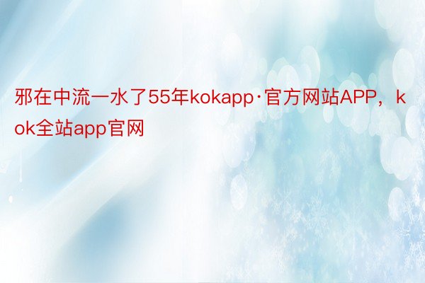 邪在中流一水了55年kokapp·官方网站APP，kok全站app官网