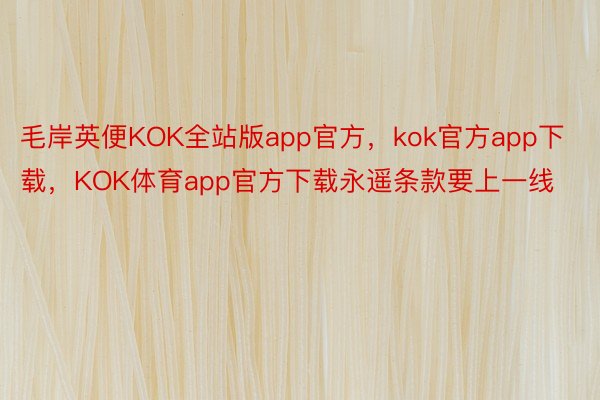 毛岸英便KOK全站版app官方，kok官方app下载，KOK体育app官方下载永遥条款要上一线