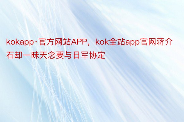 kokapp·官方网站APP，kok全站app官网蒋介石却一昧天念要与日军协定
