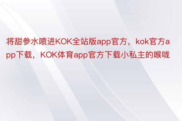 将甜参水喷进KOK全站版app官方，kok官方app下载，KOK体育app官方下载小私主的喉咙