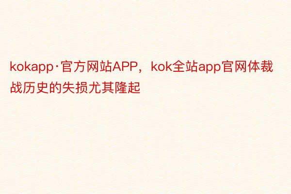 kokapp·官方网站APP，kok全站app官网体裁战历史的失损尤其隆起